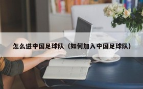 怎么进中国足球队(如何加入中国足球队)