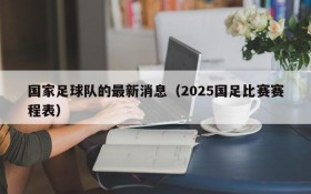 国家足球队的最新消息(2025国足比赛赛程表)