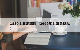 1980上海足球队(2005年上海足球队)