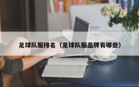 足球队服排名(足球队服品牌有哪些)
