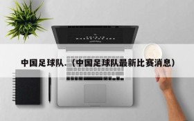 中国足球队.(中国足球队最新比赛消息)