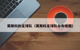 莫斯科的足球队（莫斯科足球队分布地图）