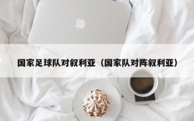 国家足球队对叙利亚(国家队对阵叙利亚)