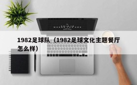 1982足球队(1982足球文化主题餐厅怎么样)