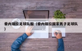 委内瑞拉足球队服(委内瑞拉国家男子足球队)