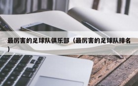 最厉害的足球队俱乐部(最厉害的足球队排名)