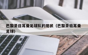 巴黎圣日耳曼足球队的现状(巴黎圣日耳曼 足球)