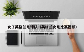 女子英格兰足球队(英格兰女足比赛视频)