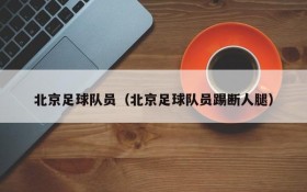 北京足球队员(北京足球队员踢断人腿)