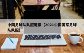 中国足球队队服链接(2021中国国家足球队队服)