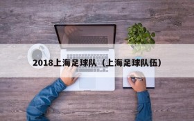 2018上海足球队(上海足球队伍)