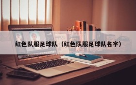 红色队服足球队(红色队服足球队名字)