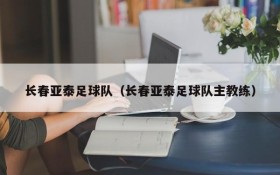 长春亚泰足球队(长春亚泰足球队主教练)