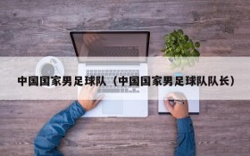 中国国家男足球队(中国国家男足球队队长)
