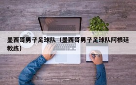墨西哥男子足球队(墨西哥男子足球队阿根廷教练)