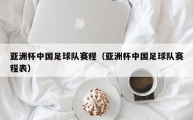 亚洲杯中国足球队赛程(亚洲杯中国足球队赛程表)