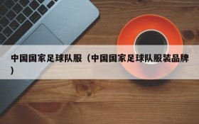 中国国家足球队服(中国国家足球队服装品牌)