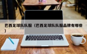 巴西足球队队服(巴西足球队队服品牌有哪些)