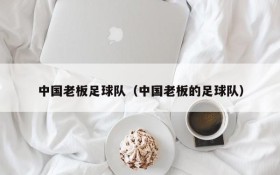中国老板足球队（中国老板的足球队）