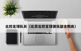 北控足球队长(北京北控足球俱乐部主教练)