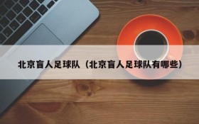 北京盲人足球队(北京盲人足球队有哪些)
