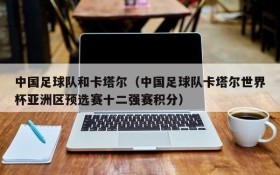 中国足球队和卡塔尔(中国足球队卡塔尔世界杯亚洲区预选赛十二强赛积分)