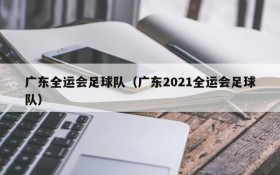 广东全运会足球队(广东2021全运会足球队)