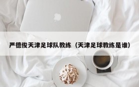 严德俊天津足球队教练(天津足球教练是谁)
