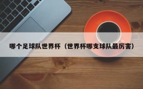 哪个足球队世界杯(世界杯哪支球队最厉害)