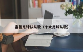 富德足球队队歌(十大足球队歌)