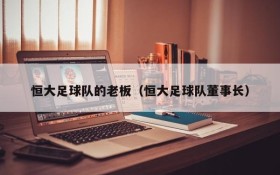 恒大足球队的老板(恒大足球队董事长)