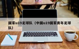 国家u19足球队(中国u19国家青年足球队)