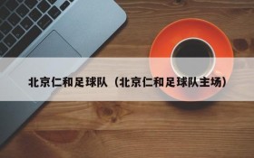 北京仁和足球队（北京仁和足球队主场）