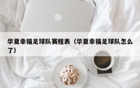 华夏幸福足球队赛程表(华夏幸福足球队怎么了)