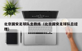 北京国安足球队主教练(北京国安足球队总经理)