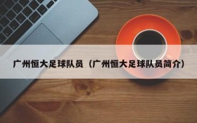 广州恒大足球队员(广州恒大足球队员简介)