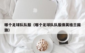 哪个足球队队服(哪个足球队队服像英格兰国旗)