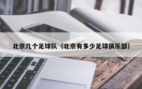 北京几个足球队(北京有多少足球俱乐部)