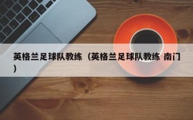 英格兰足球队教练(英格兰足球队教练 南门)