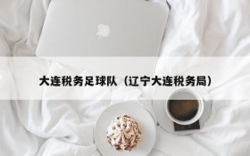 大连税务足球队(辽宁大连税务局)