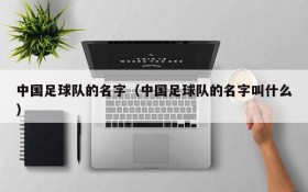 中国足球队的名字（中国足球队的名字叫什么）