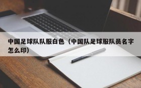 中国足球队队服白色(中国队足球服队员名字怎么印)