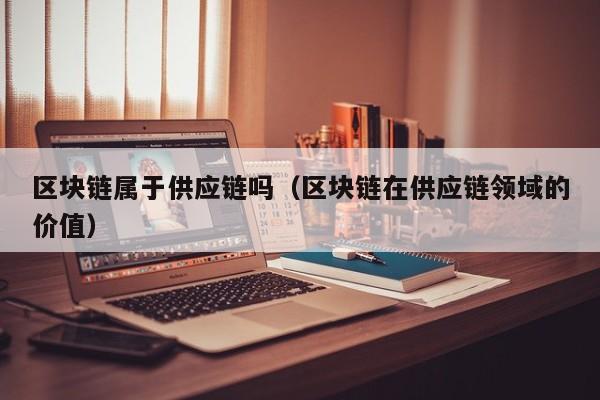 区块链属于供应链吗（区块链在供应链领域的价值）
