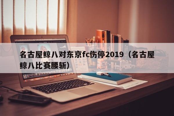 名古屋鲸八对东京fc伤停2019（名古屋鲸八比赛腰斩）