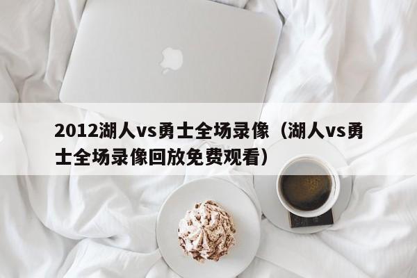 2012湖人vs勇士全场录像（湖人vs勇士全场录像回放免费观看）