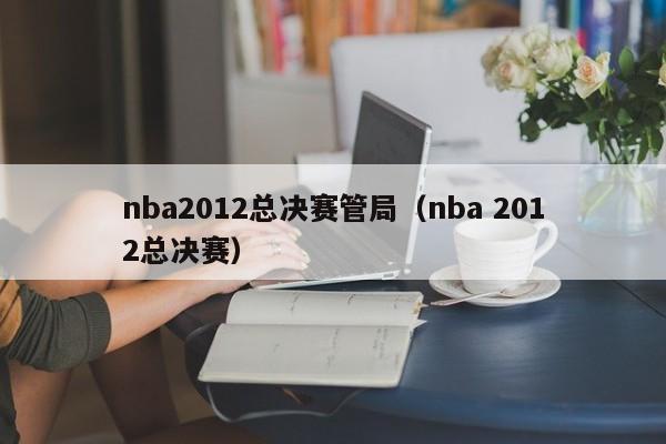 nba2012总决赛管局（nba 2012总决赛）