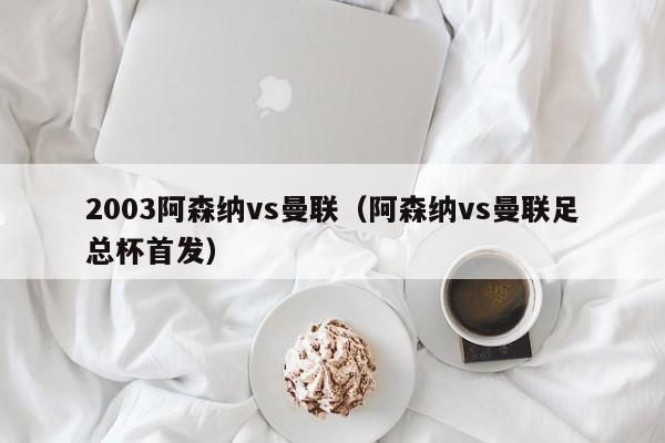 2003阿森纳vs曼联（阿森纳vs曼联足总杯首发）