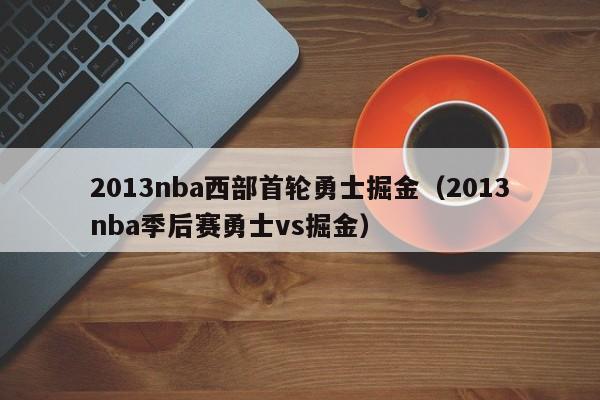 2013nba西部首轮勇士掘金（2013nba季后赛勇士vs掘金）