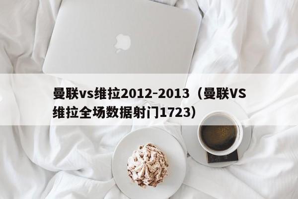 曼联vs维拉2012-2013（曼联VS维拉全场数据射门1723）