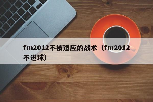 fm2012不被适应的战术（fm2012不进球）